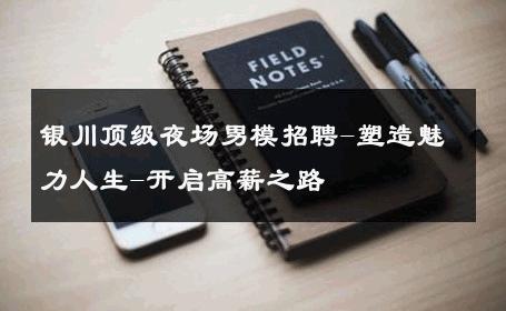 银川顶级夜场男模招聘-塑造魅力人生-开启高薪之路 