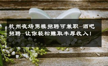 杭州夜场男模招聘可兼职-酒吧招聘-让你轻松赚取丰厚收入！ 