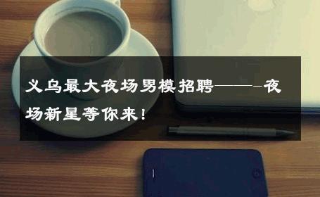 义乌最大夜场男模招聘——-夜场新星等你来! 