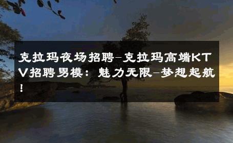克拉玛夜场招聘-克拉玛高端KTV招聘男模：魅力无限-梦想起航！ 