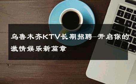 乌鲁木齐KTV长期招聘-开启你的激情娱乐新篇章 