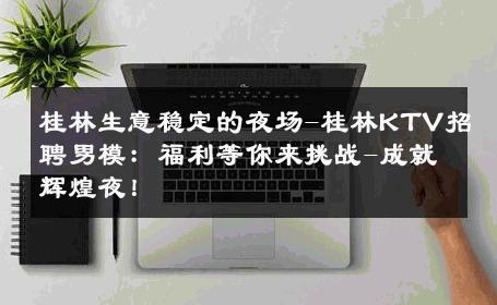 桂林生意稳定的夜场-桂林KTV招聘男模：福利等你来挑战-成就辉煌夜！ 