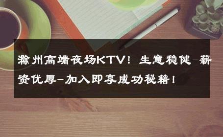 滁州高端夜场KTV！生意稳健-薪资优厚-加入即享成功秘籍！ 