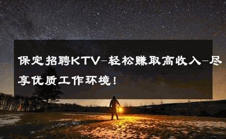 保定招聘KTV-轻松赚取高收入-尽享优质工作环境！ 