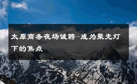 太原商务夜场诚聘-成为聚光灯下的焦点 