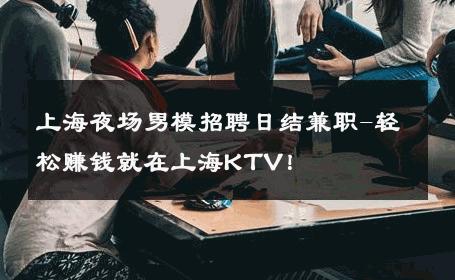 上海夜场男模招聘日结兼职-轻松赚钱就在上海KTV！ 