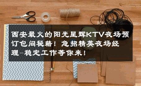 西安最火的阳光星辉KTV夜场预订包间秘籍！急招精英夜场经理-稳定工作等你来！ 