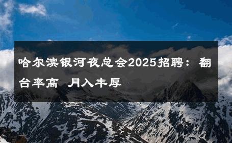 哈尔滨银河夜总会2025招聘：翻台率高-月入丰厚- 