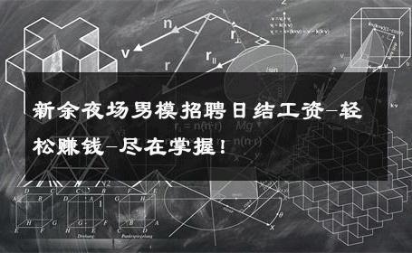 新余夜场男模招聘日结工资-轻松赚钱-尽在掌握！ 