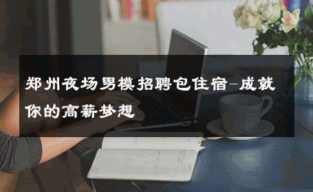 郑州夜场男模招聘包住宿-成就你的高薪梦想 