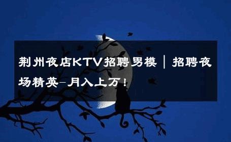 荆州夜店KTV招聘男模｜招聘夜场精英-月入上万！ 