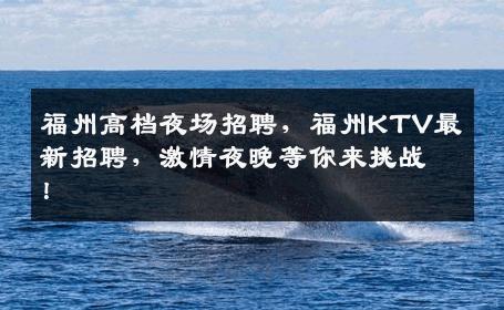 福州高档夜场招聘，福州KTV最新招聘，激情夜晚等你来挑战！