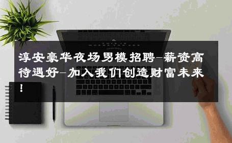 淳安豪华夜场男模招聘-薪资高待遇好-加入我们创造财富未来！ 