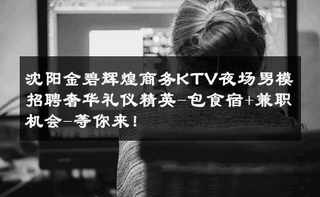 沈阳金碧辉煌商务KTV夜场男模招聘奢华礼仪精英-包食宿+兼职机会-等你来！ 