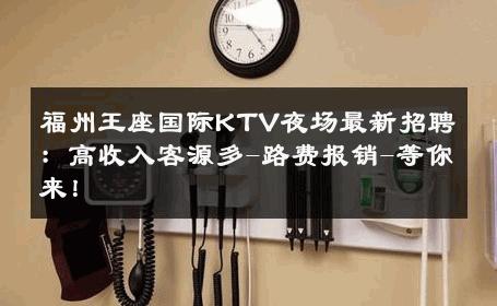 福州王座国际KTV夜场最新招聘：高收入客源多-路费报销-等你来！ 