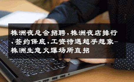 株洲夜总会招聘,株洲夜店排行,签约保底,工资待遇超乎想象-株洲生意火爆场所直招
