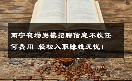 南宁夜场男模招聘信息不收任何费用-轻松入职赚钱无忧！ 