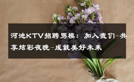 河池KTV招聘男模：加入我们-共享炫彩夜晚-成就美好未来 