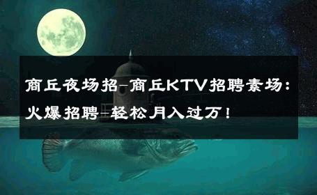 商丘夜场招-商丘KTV招聘素场：火爆招聘-轻松月入过万！ 