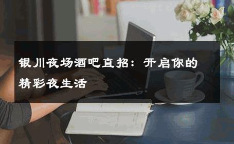 银川夜场酒吧直招：开启你的精彩夜生活 