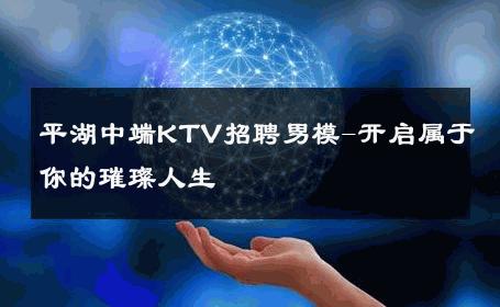 平湖中端KTV招聘男模-开启属于你的璀璨人生 