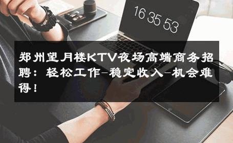 郑州望月楼KTV夜场高端商务招聘：轻松工作-稳定收入-机会难得！ 