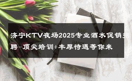 济宁KTV夜场2025专业酒水促销招聘-顶尖培训+丰厚待遇等你来 