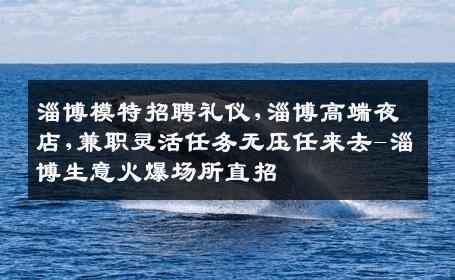 淄博模特招聘礼仪,淄博高端夜店,兼职灵活任务无压任来去-淄博生意火爆场所直招