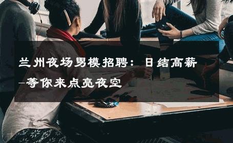 兰州夜场男模招聘：日结高薪-等你来点亮夜空 