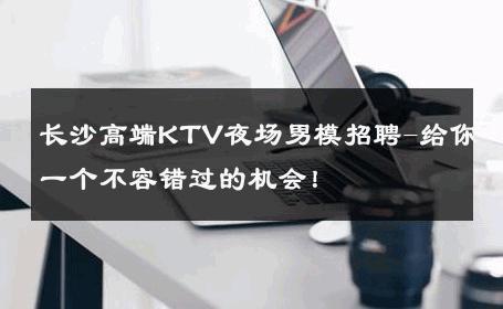 长沙高端KTV夜场男模招聘-给你一个不容错过的机会！ 