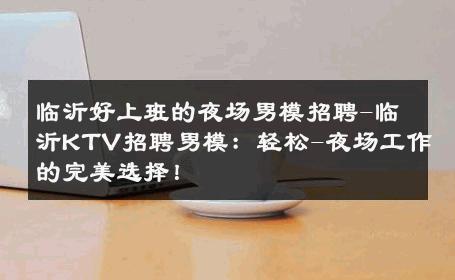 临沂好上班的夜场男模招聘-临沂KTV招聘男模：轻松-夜场工作的完美选择！ 