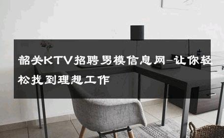 韶关KTV招聘男模信息网-让你轻松找到理想工作 