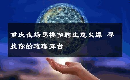 重庆夜场男模招聘生意火爆-寻找你的璀璨舞台 