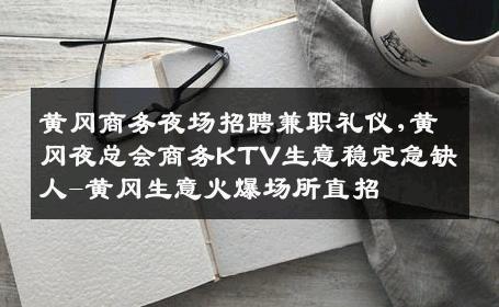 黄冈商务夜场招聘兼职礼仪,黄冈夜总会商务KTV生意稳定急缺人-黄冈生意火爆场所直招