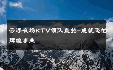 云浮夜场KTV领队直招-成就您的辉煌事业 