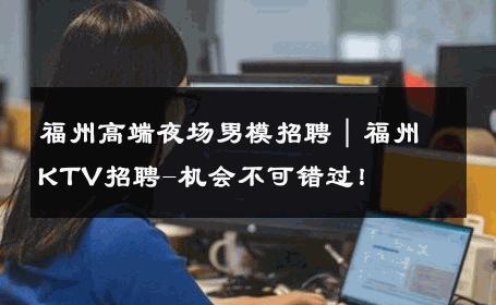 福州高端夜场男模招聘｜福州KTV招聘-机会不可错过！ 