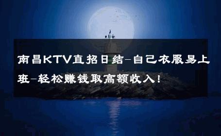 南昌KTV直招日结-自己衣服易上班-轻松赚钱取高额收入！ 