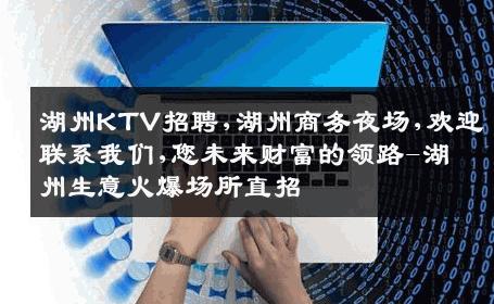 湖州KTV招聘,湖州商务夜场,欢迎联系我们,您未来财富的领路-湖州生意火爆场所直招