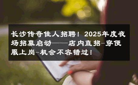 长沙传奇佳人招聘！2025年度夜场招募启动——店内直招-穿便服上岗-机会不容错过！ 