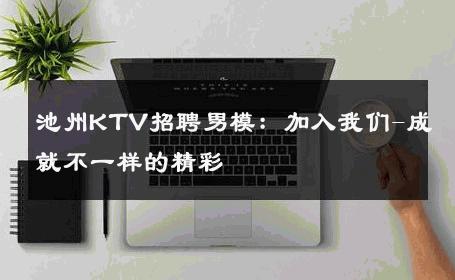 池州KTV招聘男模：加入我们-成就不一样的精彩 