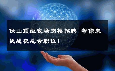 保山顶级夜场男模招聘-等你来挑战夜总会职位！ 