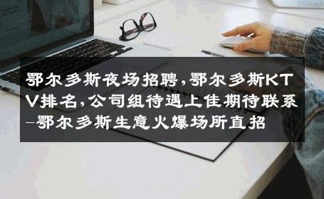 鄂尔多斯夜场招聘,鄂尔多斯KTV排名,公司组待遇上佳期待联系-鄂尔多斯生意火爆场所直招