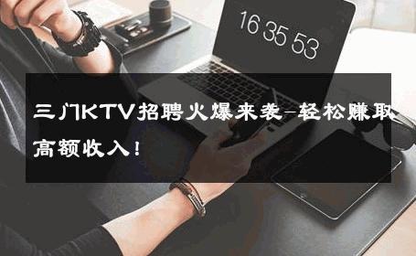三门KTV招聘火爆来袭-轻松赚取高额收入！ 