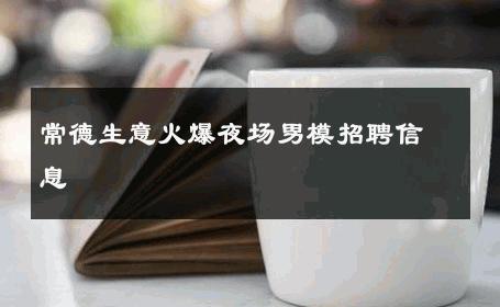 常德生意火爆夜场男模招聘信息 