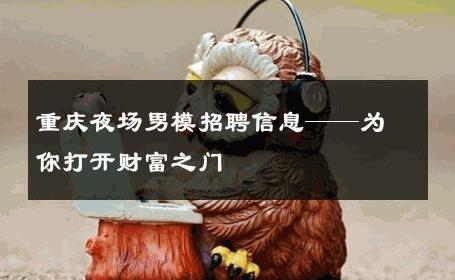 重庆夜场男模招聘信息——为你打开财富之门 