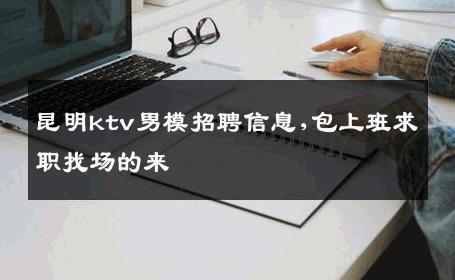 昆明ktv男模招聘信息,包上班求职找场的来 