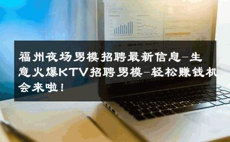 福州夜场男模招聘最新信息-生意火爆KTV招聘男模-轻松赚钱机会来啦！ 