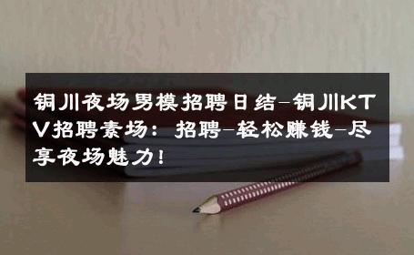 铜川夜场男模招聘日结-铜川KTV招聘素场：招聘-轻松赚钱-尽享夜场魅力！ 