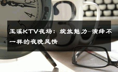 玉溪KTV夜场：绽放魅力-演绎不一样的夜晚风情 