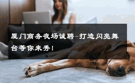 厦门商务夜场诚聘-打造闪亮舞台等你来秀！ 